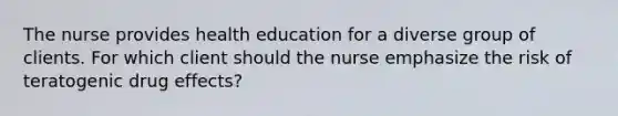 The nurse provides health education for a diverse group of clients. For which client should the nurse emphasize the risk of teratogenic drug effects?