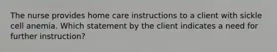 The nurse provides home care instructions to a client with sickle cell anemia. Which statement by the client indicates a need for further instruction?