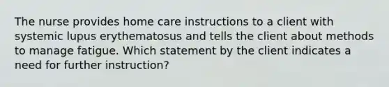 The nurse provides home care instructions to a client with systemic lupus erythematosus and tells the client about methods to manage fatigue. Which statement by the client indicates a need for further instruction?