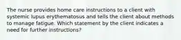 The nurse provides home care instructions to a client with systemic lupus erythematosus and tells the client about methods to manage fatigue. Which statement by the client indicates a need for further instructions?