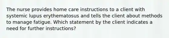 The nurse provides home care instructions to a client with systemic lupus erythematosus and tells the client about methods to manage fatigue. Which statement by the client indicates a need for further instructions?