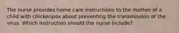 The nurse provides home care instructions to the mother of a child with chickenpox about preventing the transmission of the virus. Which instruction should the nurse include?