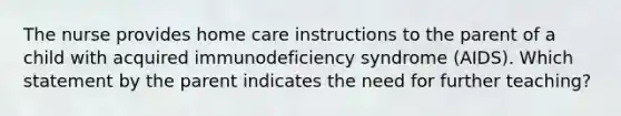 The nurse provides home care instructions to the parent of a child with acquired immunodeficiency syndrome (AIDS). Which statement by the parent indicates the need for further teaching?