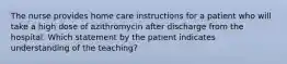 The nurse provides home care instructions for a patient who will take a high dose of azithromycin after discharge from the hospital. Which statement by the patient indicates understanding of the teaching?