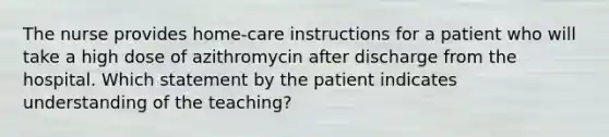 The nurse provides home-care instructions for a patient who will take a high dose of azithromycin after discharge from the hospital. Which statement by the patient indicates understanding of the teaching?