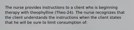 The nurse provides instructions to a client who is beginning therapy with theophylline (Theo-24). The nurse recognizes that the client understands the instructions when the client states that he will be sure to limit consumption of: