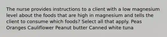 The nurse provides instructions to a client with a low magnesium level about the foods that are high in magnesium and tells the client to consume which foods? Select all that apply. Peas Oranges Cauliflower Peanut butter Canned white tuna