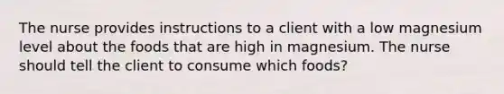 The nurse provides instructions to a client with a low magnesium level about the foods that are high in magnesium. The nurse should tell the client to consume which foods?