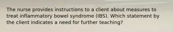 The nurse provides instructions to a client about measures to treat inflammatory bowel syndrome (IBS). Which statement by the client indicates a need for further teaching?