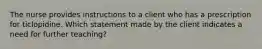 The nurse provides instructions to a client who has a prescription for ticlopidine. Which statement made by the client indicates a need for further teaching?