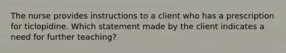 The nurse provides instructions to a client who has a prescription for ticlopidine. Which statement made by the client indicates a need for further teaching?