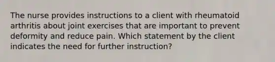 The nurse provides instructions to a client with rheumatoid arthritis about joint exercises that are important to prevent deformity and reduce pain. Which statement by the client indicates the need for further instruction?