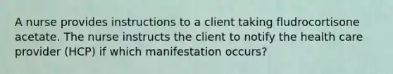 A nurse provides instructions to a client taking fludrocortisone acetate. The nurse instructs the client to notify the health care provider (HCP) if which manifestation occurs?