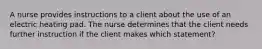 A nurse provides instructions to a client about the use of an electric heating pad. The nurse determines that the client needs further instruction if the client makes which statement?