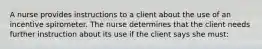 A nurse provides instructions to a client about the use of an incentive spirometer. The nurse determines that the client needs further instruction about its use if the client says she must: