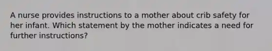 A nurse provides instructions to a mother about crib safety for her infant. Which statement by the mother indicates a need for further instructions?