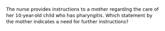 The nurse provides instructions to a mother regarding the care of her 10-year-old child who has pharyngitis. Which statement by the mother indicates a need for further instructions?