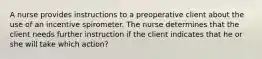 A nurse provides instructions to a preoperative client about the use of an incentive spirometer. The nurse determines that the client needs further instruction if the client indicates that he or she will take which action?