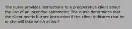 The nurse provides instructions to a preoperative client about the use of an incentive spirometer. The nurse determines that the client needs further instruction if the client indicates that he or she will take which action?