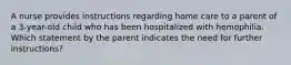 A nurse provides instructions regarding home care to a parent of a 3-year-old child who has been hospitalized with hemophilia. Which statement by the parent indicates the need for further instructions?