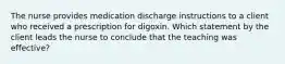 The nurse provides medication discharge instructions to a client who received a prescription for digoxin. Which statement by the client leads the nurse to conclude that the teaching was effective?