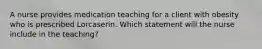 A nurse provides medication teaching for a client with obesity who is prescribed Lorcaserin. Which statement will the nurse include in the teaching?