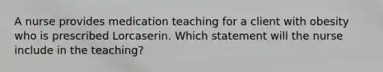 A nurse provides medication teaching for a client with obesity who is prescribed Lorcaserin. Which statement will the nurse include in the teaching?