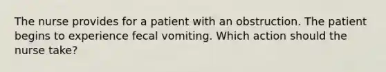 The nurse provides for a patient with an obstruction. The patient begins to experience fecal vomiting. Which action should the nurse take?