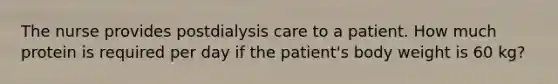 The nurse provides postdialysis care to a patient. How much protein is required per day if the patient's body weight is 60 kg?