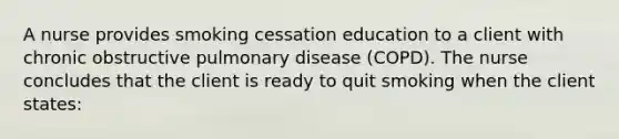 A nurse provides smoking cessation education to a client with chronic obstructive pulmonary disease (COPD). The nurse concludes that the client is ready to quit smoking when the client states: