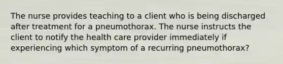 The nurse provides teaching to a client who is being discharged after treatment for a pneumothorax. The nurse instructs the client to notify the health care provider immediately if experiencing which symptom of a recurring pneumothorax?