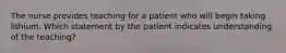 The nurse provides teaching for a patient who will begin taking lithium. Which statement by the patient indicates understanding of the teaching?