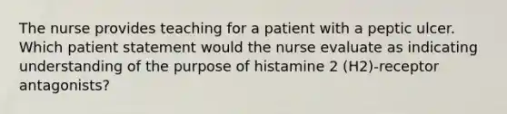 The nurse provides teaching for a patient with a peptic ulcer. Which patient statement would the nurse evaluate as indicating understanding of the purpose of histamine 2 (H2)-receptor antagonists?