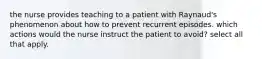 the nurse provides teaching to a patient with Raynaud's phenomenon about how to prevent recurrent episodes. which actions would the nurse instruct the patient to avoid? select all that apply.