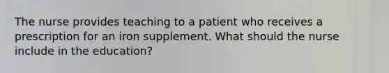 The nurse provides teaching to a patient who receives a prescription for an iron supplement. What should the nurse include in the education?