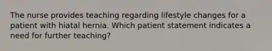 The nurse provides teaching regarding lifestyle changes for a patient with hiatal hernia. Which patient statement indicates a need for further teaching?