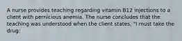 A nurse provides teaching regarding vitamin B12 injections to a client with pernicious anemia. The nurse concludes that the teaching was understood when the client states, "I must take the drug: