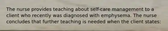 The nurse provides teaching about self-care management to a client who recently was diagnosed with emphysema. The nurse concludes that further teaching is needed when the client states: