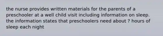 the nurse provides written materials for the parents of a preschooler at a well child visit including information on sleep. the information states that preschoolers need about ? hours of sleep each night