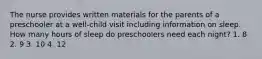 The nurse provides written materials for the parents of a preschooler at a well-child visit including information on sleep. How many hours of sleep do preschoolers need each night? 1. 8 2. 9 3. 10 4. 12