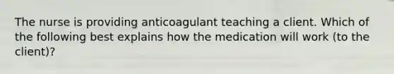 The nurse is providing anticoagulant teaching a client. Which of the following best explains how the medication will work (to the client)?