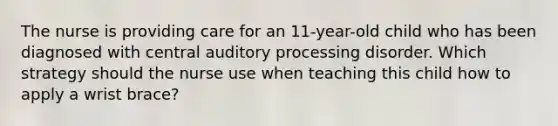 The nurse is providing care for an 11-year-old child who has been diagnosed with central auditory processing disorder. Which strategy should the nurse use when teaching this child how to apply a wrist brace?