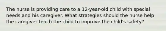 The nurse is providing care to a​ 12-year-old child with special needs and his caregiver. What strategies should the nurse help the caregiver teach the child to improve the​ child's safety?