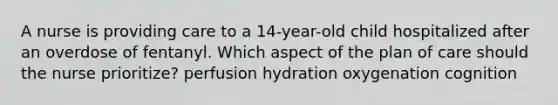 A nurse is providing care to a 14-year-old child hospitalized after an overdose of fentanyl. Which aspect of the plan of care should the nurse prioritize? perfusion hydration oxygenation cognition