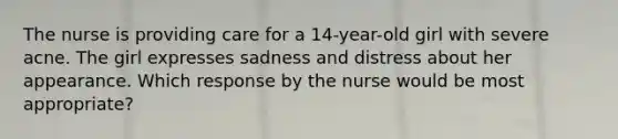 The nurse is providing care for a 14-year-old girl with severe acne. The girl expresses sadness and distress about her appearance. Which response by the nurse would be most appropriate?