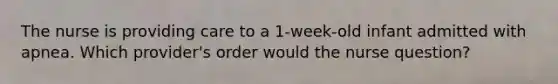 The nurse is providing care to a 1-week-old infant admitted with apnea. Which provider's order would the nurse question?