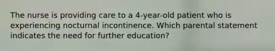 The nurse is providing care to a 4-year-old patient who is experiencing nocturnal incontinence. Which parental statement indicates the need for further education?