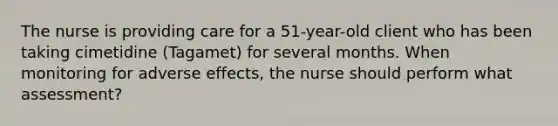 The nurse is providing care for a 51-year-old client who has been taking cimetidine (Tagamet) for several months. When monitoring for adverse effects, the nurse should perform what assessment?