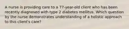 A nurse is providing care to a 77-year-old client who has been recently diagnosed with type 2 diabetes mellitus. Which question by the nurse demonstrates understanding of a holistic approach to this client's care?