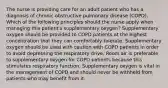 The nurse is providing care for an adult patient who has a diagnosis of chronic obstructive pulmonary disease (COPD). Which of the following principles should the nurse apply when managing this patient's supplementary oxygen? Supplementary oxygen should be provided to COPD patients at the highest concentration that they can comfortably tolerate. Supplementary oxygen should be used with caution with COPD patients in order to avoid depressing the respiratory drive. Room air is preferable to supplementary oxygen for COPD patients because this stimulates respiratory function. Supplementary oxygen is vital in the management of COPD and should never be withheld from patients who may benefit from it.